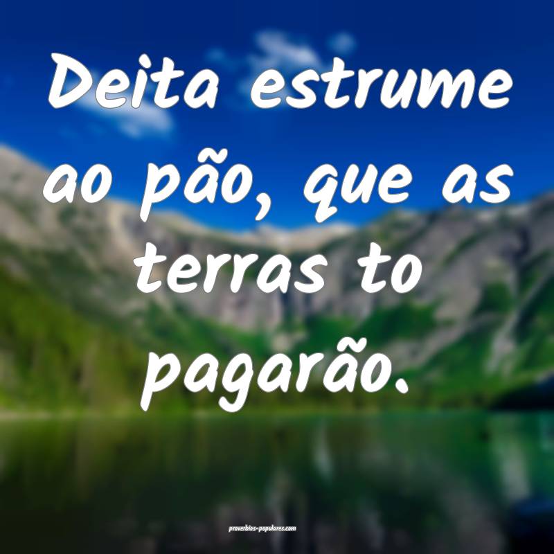 Deita estrume ao pão, que as terras to pagarão.
...