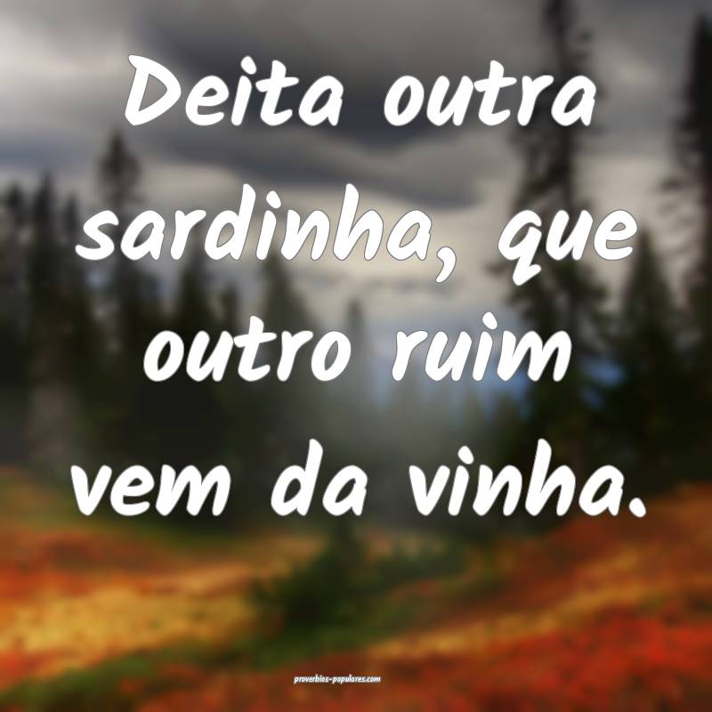 Deita outra sardinha, que outro ruim vem da vinha.
...
