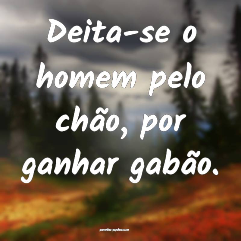 Deita-se o homem pelo chão, por ganhar gabão.
 ...