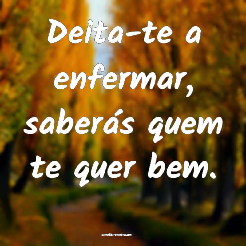 Deita-te a enfermar, saberás quem te quer bem.
 ...