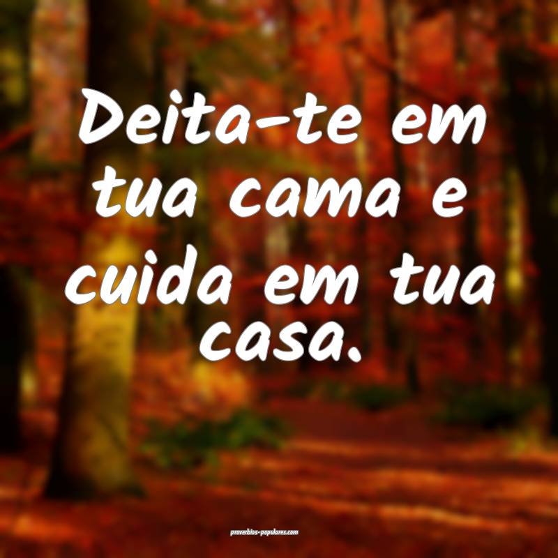 Deita-te em tua cama e cuida em tua casa.
...