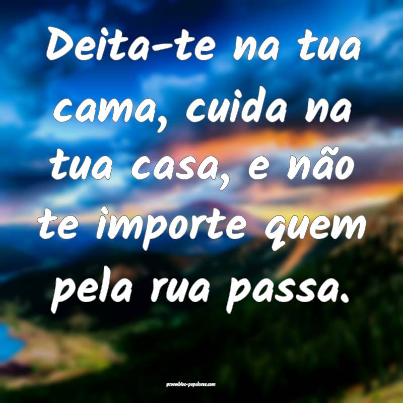 Deita-te na tua cama, cuida na tua casa, e não te importe quem pela r...