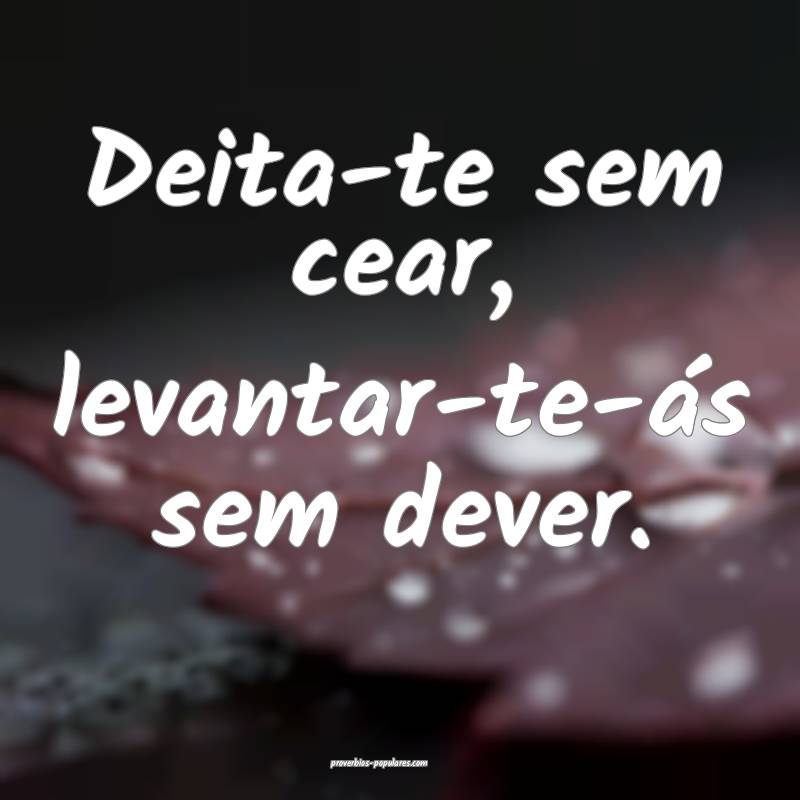 Deita-te sem cear, levantar-te-ás sem dever.
 ...