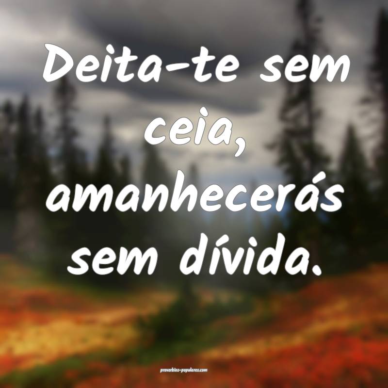 Deita-te sem ceia, amanhecerás sem dívida.
...