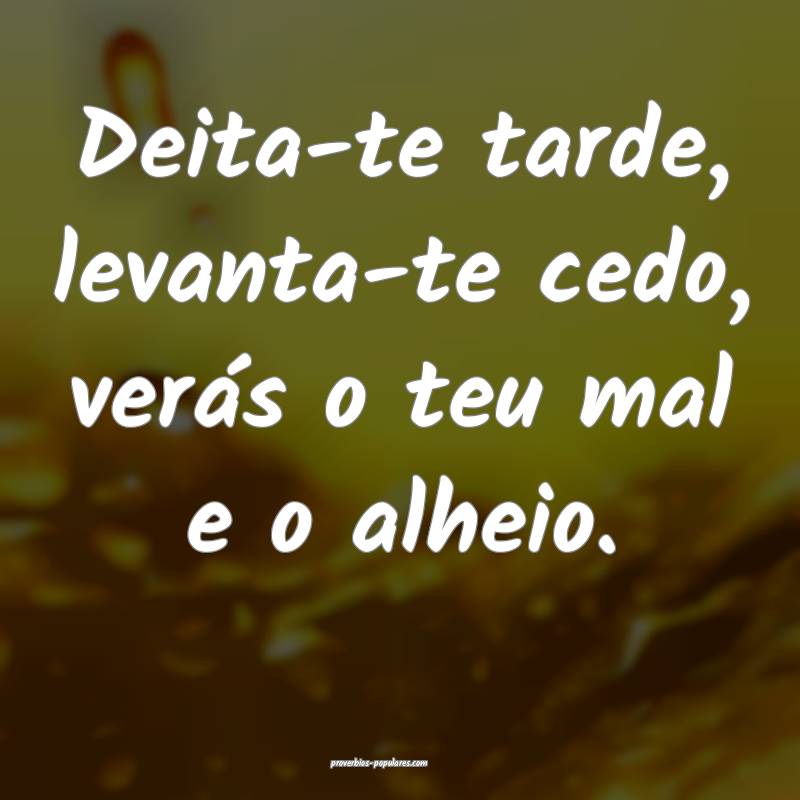 Deita-te tarde, levanta-te cedo, verás o teu mal e o alheio.
...