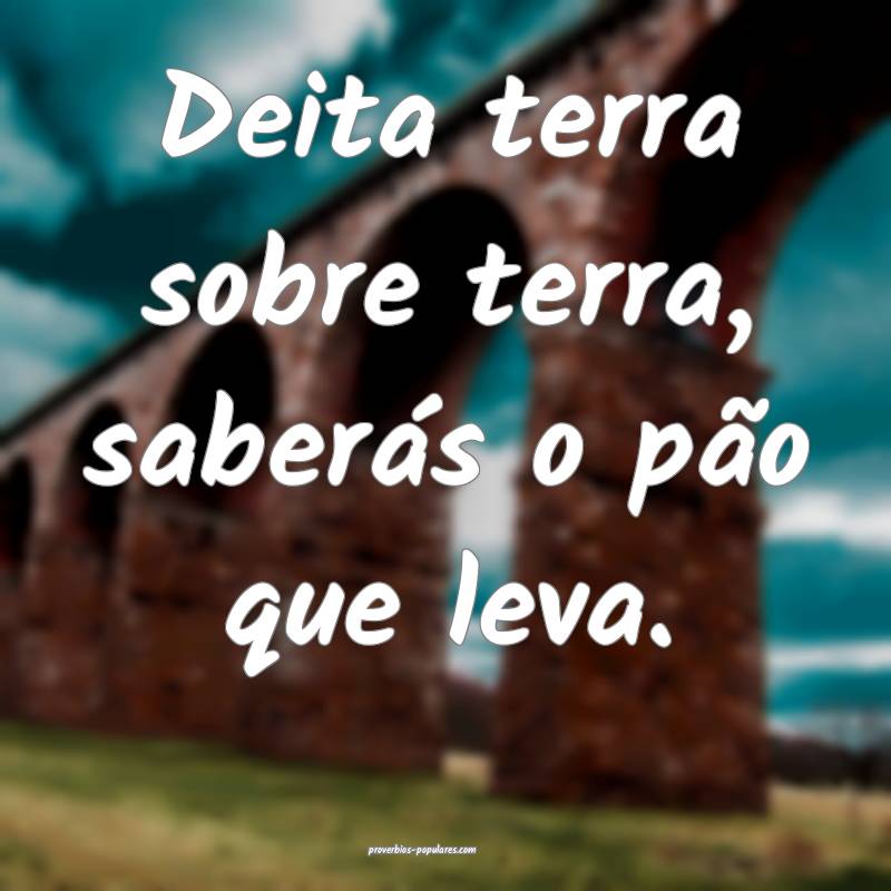 Deita terra sobre terra, saberás o pão que leva.
...