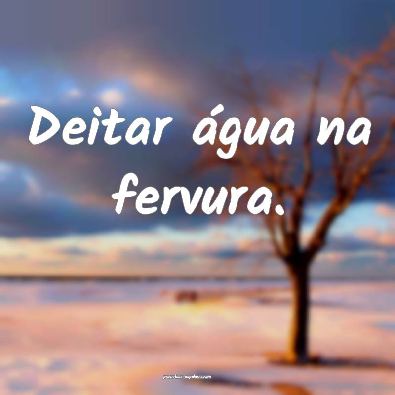Deitar água na fervura.
...