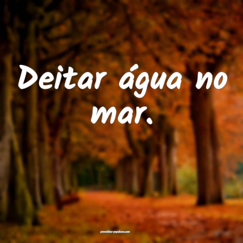 Deitar água no mar.
...