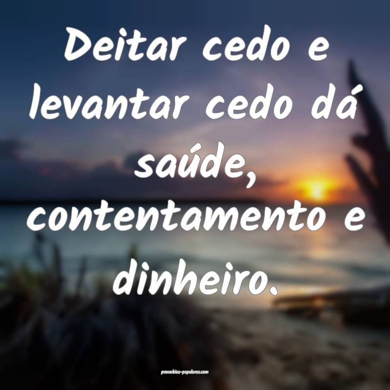 Deitar cedo e levantar cedo dá saúde, contentamento e dinheiro.
...