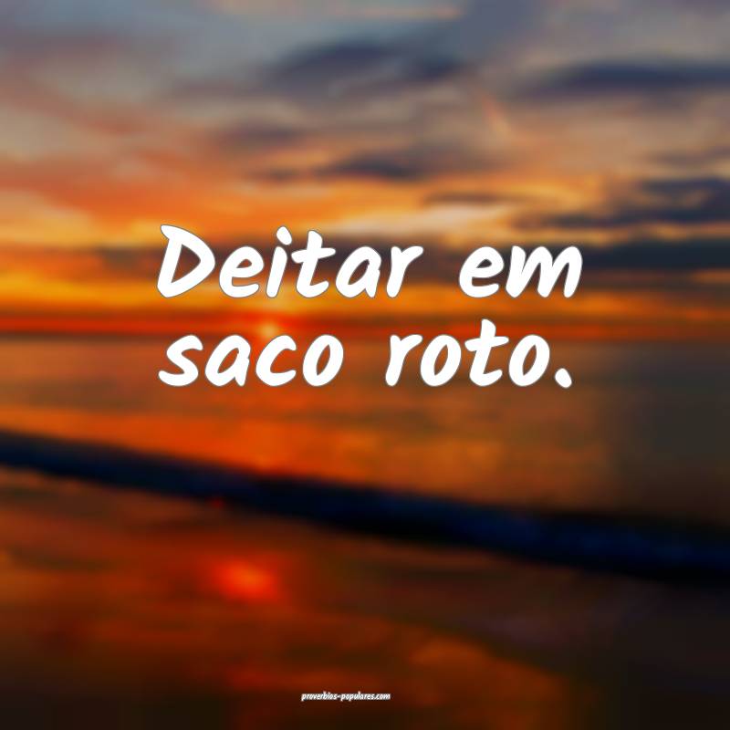 Deitar em saco roto.
 ...