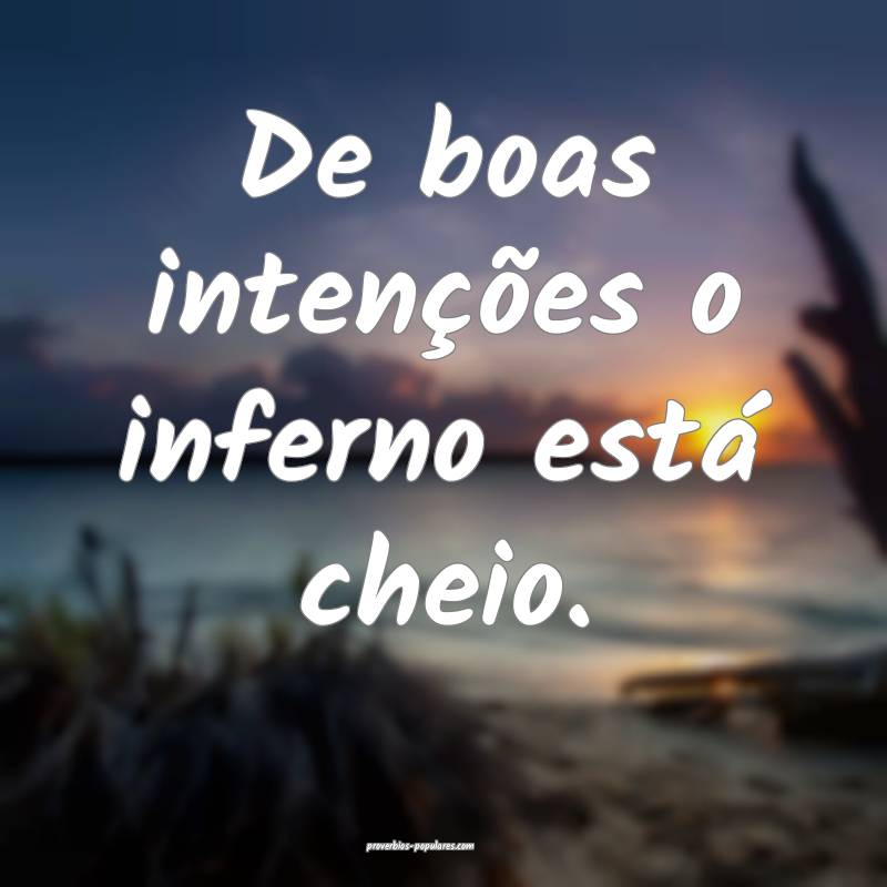 De boas intenções o inferno está cheio. 
...