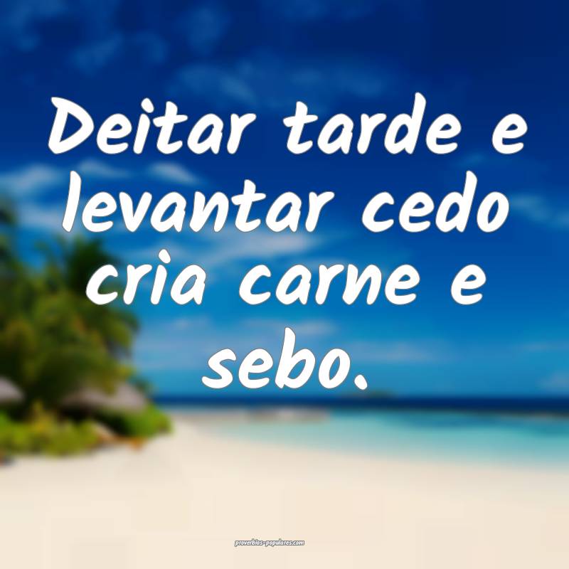 Deitar tarde e levantar cedo cria carne e sebo.
...