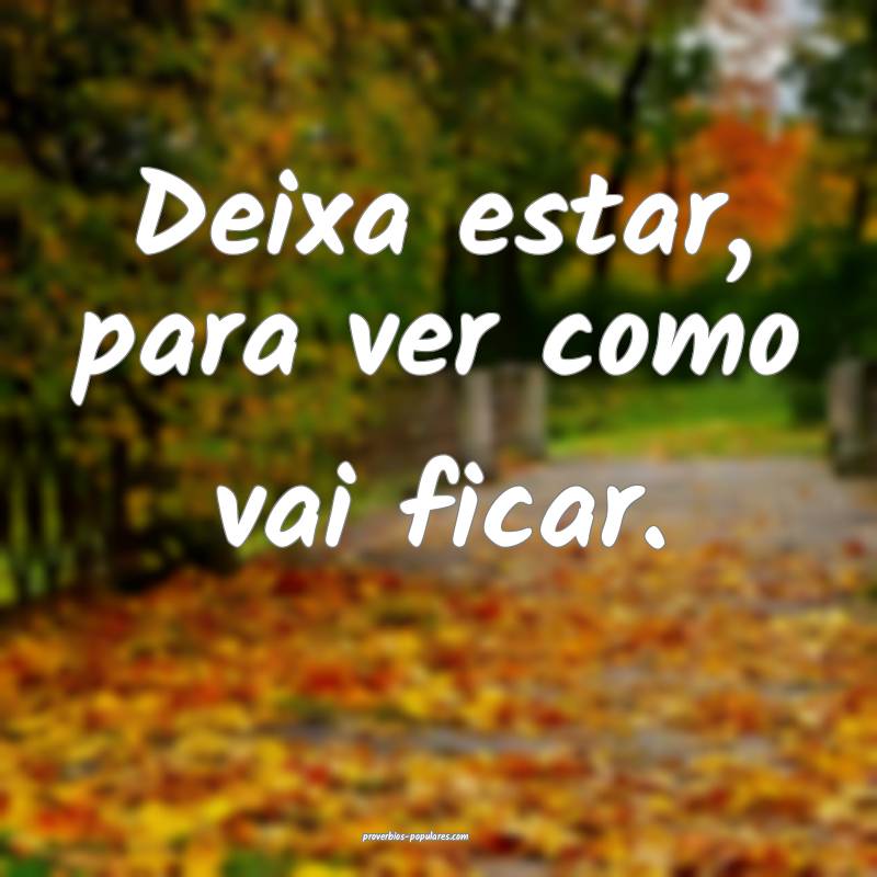 Deixa estar, para ver como vai ficar.
...