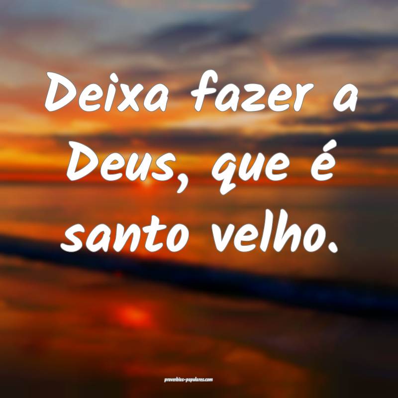 Deixa fazer a Deus, que é santo velho.
...