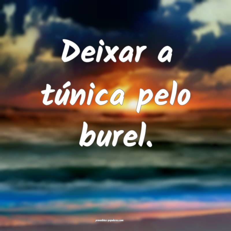 Deixar a túnica pelo burel.
...