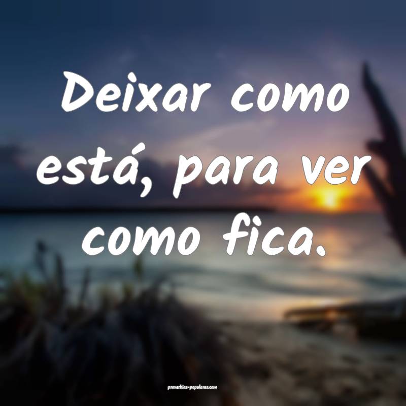 Deixar como está, para ver como fica.
...