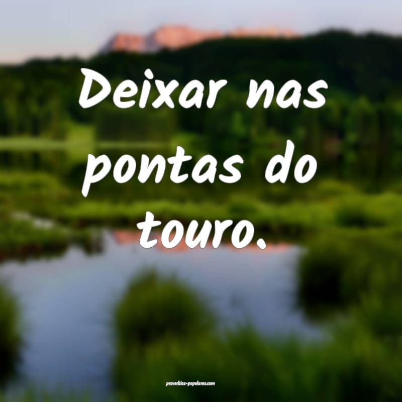 Deixar nas pontas do touro.
...