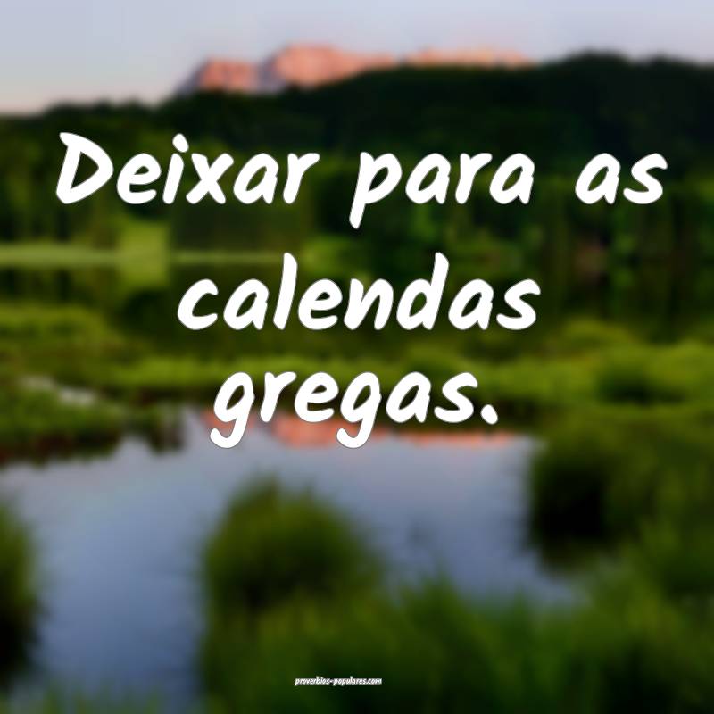 Deixar para as calendas gregas.
...