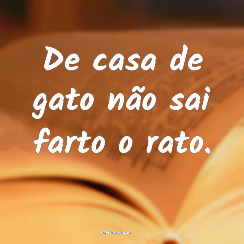 De casa de gato não sai farto o rato. 
...