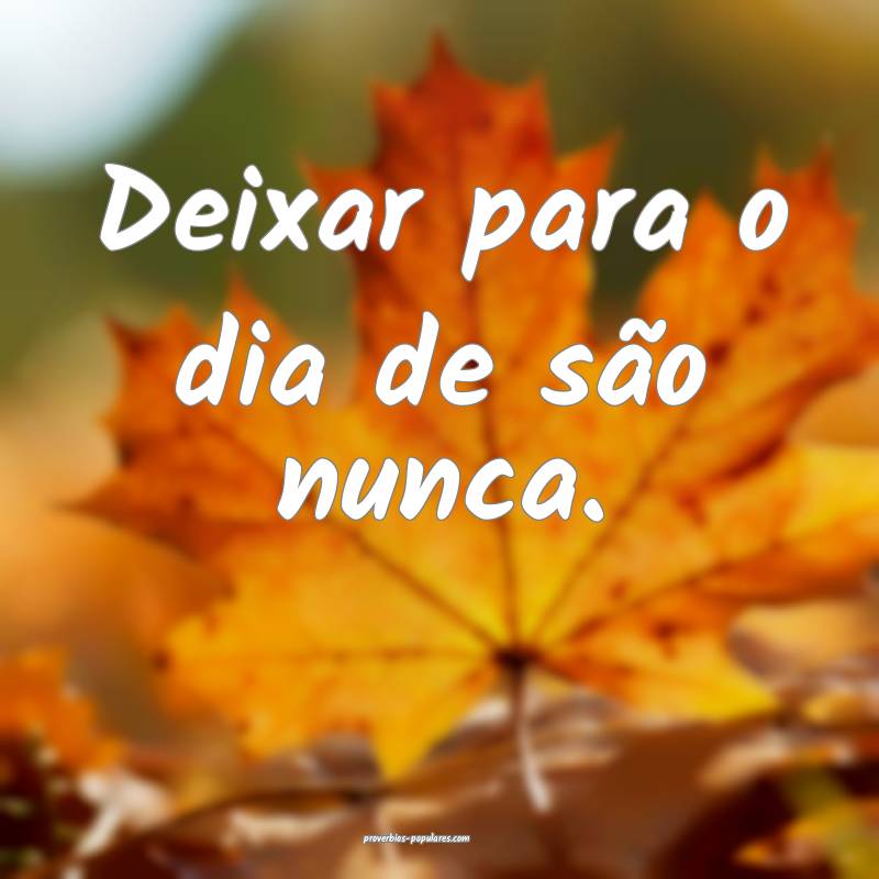 Deixar para o dia de são nunca.
 ...