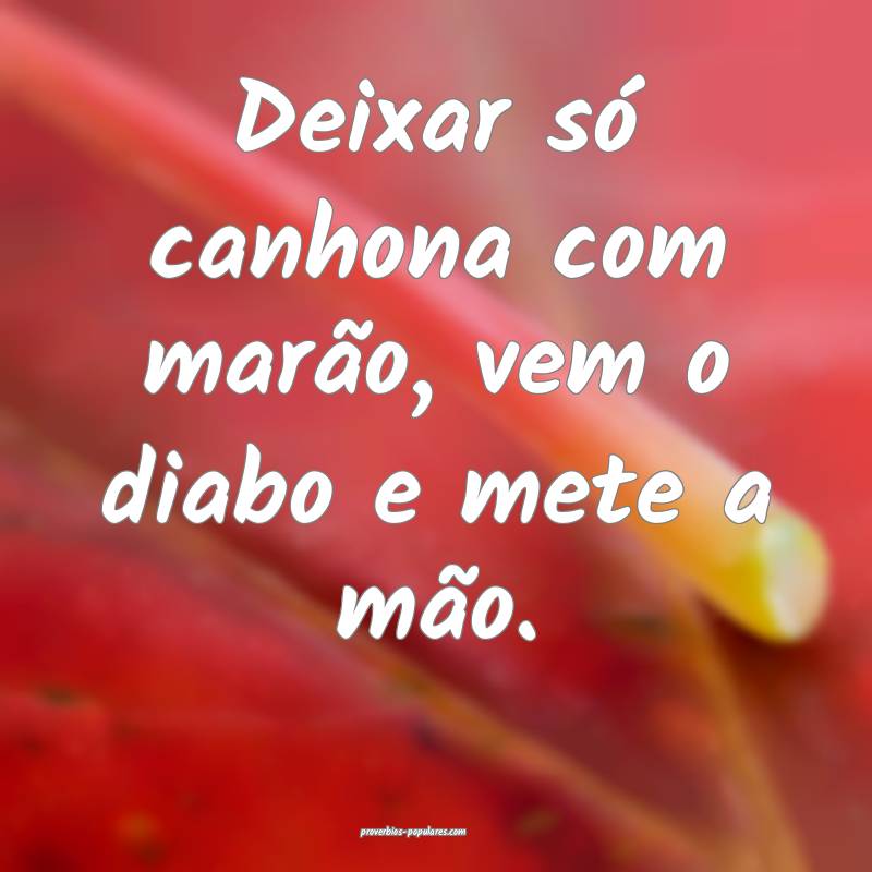 Deixar só canhona com marão, vem o diabo e mete  ...