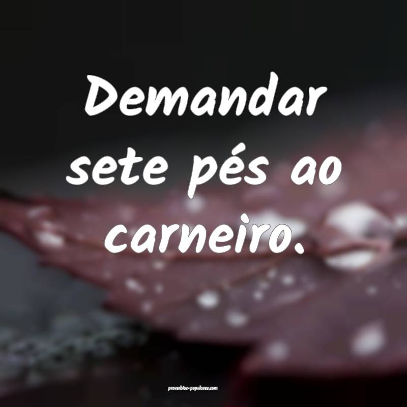 Demandar sete pés ao carneiro.
 ...