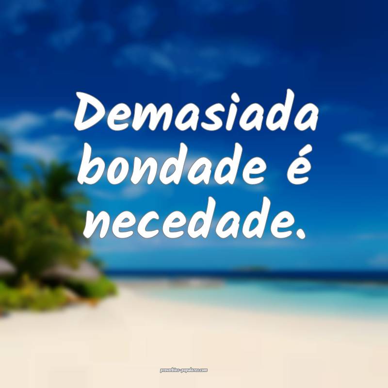 Demasiada bondade é necedade.
...