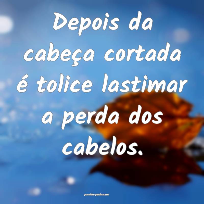 Depois da cabeça cortada é tolice lastimar a perda dos cabelos.
...