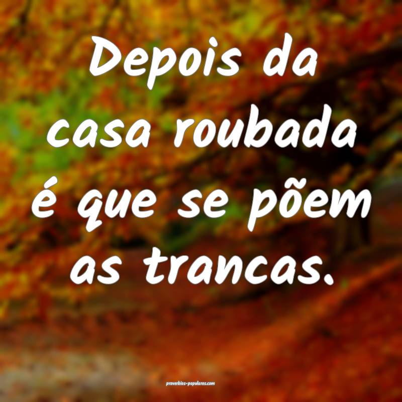 Depois da casa roubada é que se põem as trancas.
...