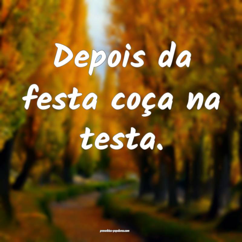 Depois da festa coça na testa.
...