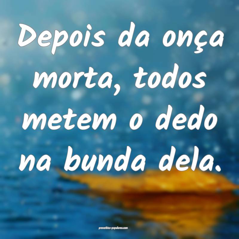 Depois da onça morta, todos metem o dedo na bunda dela.
...