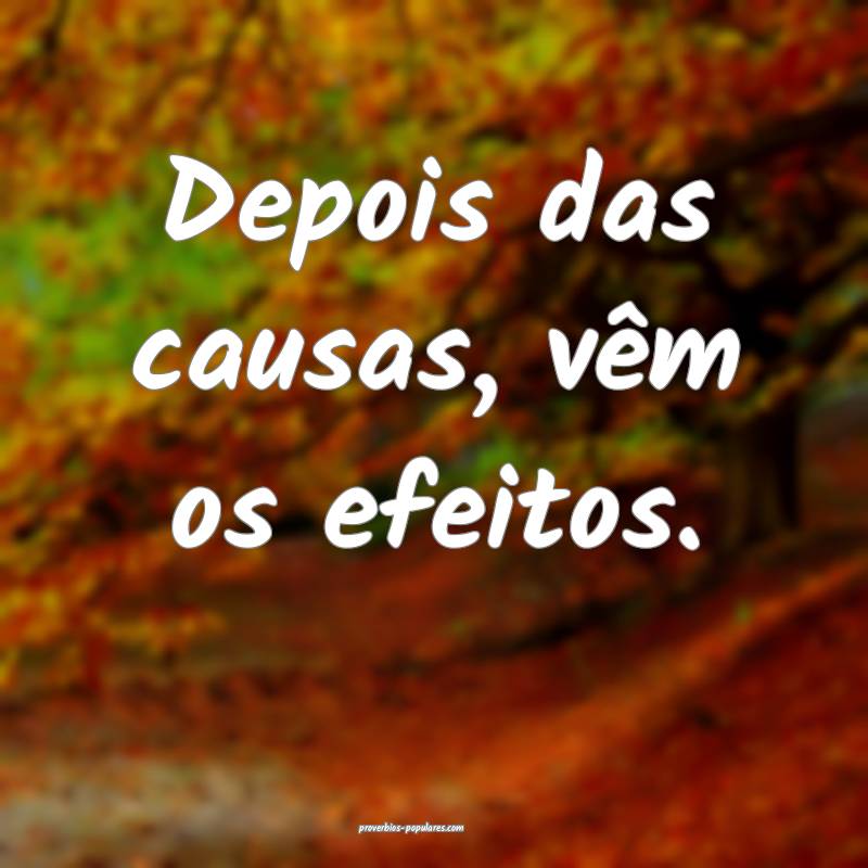 Depois das causas, vêm os efeitos.
...