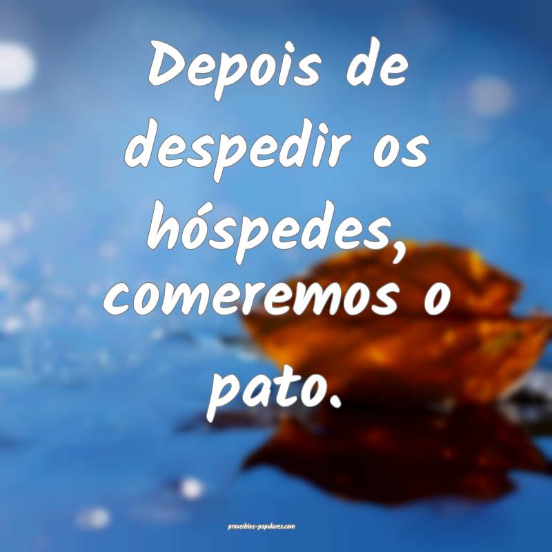 Depois de despedir os hóspedes, comeremos o pato.
...