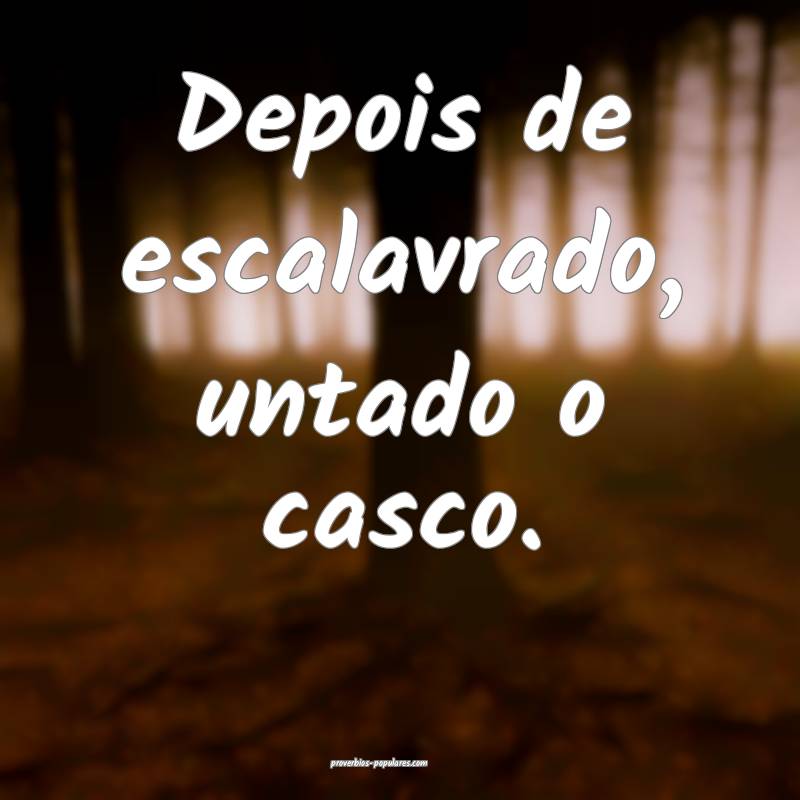 Depois de escalavrado, untado o casco.
 ...