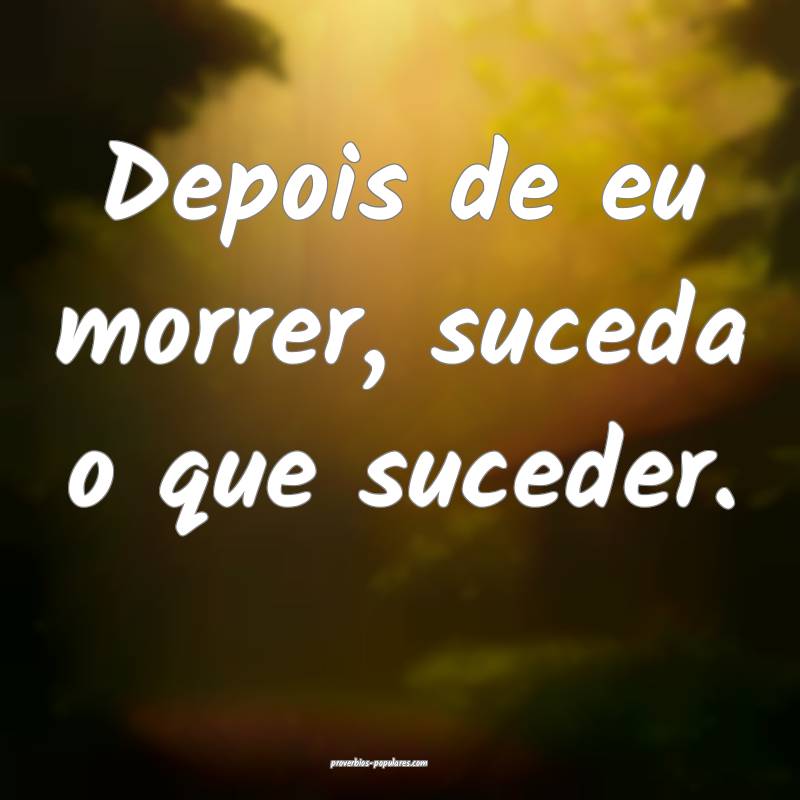 Depois de eu morrer, suceda o que suceder.
...