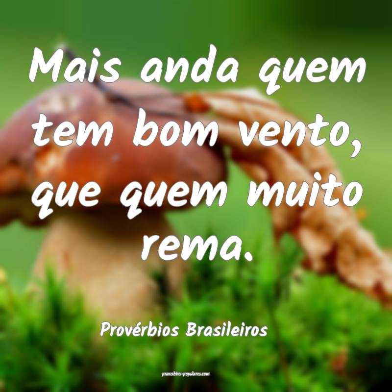 Mais anda quem tem bom vento, que quem muito rema.
...