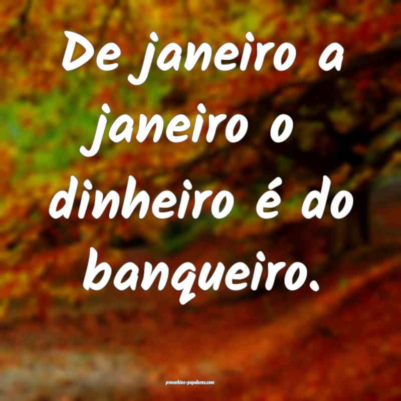 De janeiro a janeiro o dinheiro é do banqueiro. 
...