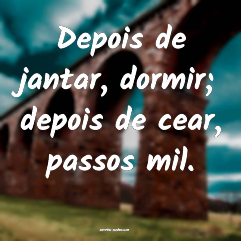 Depois de jantar, dormir; depois de cear, passos mil.
...