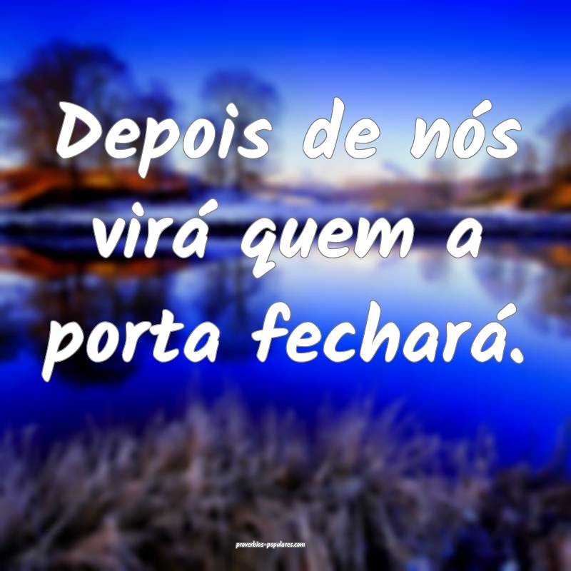 Depois de nós virá quem a porta fechará.
...