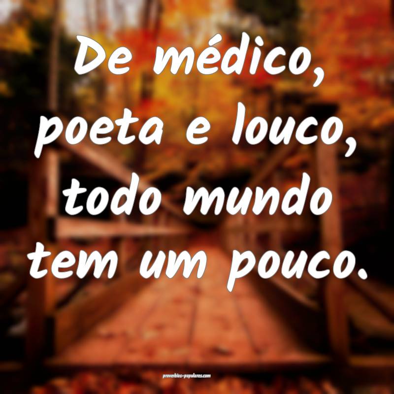 De médico, poeta e louco, todo mundo tem um pouco. 
...