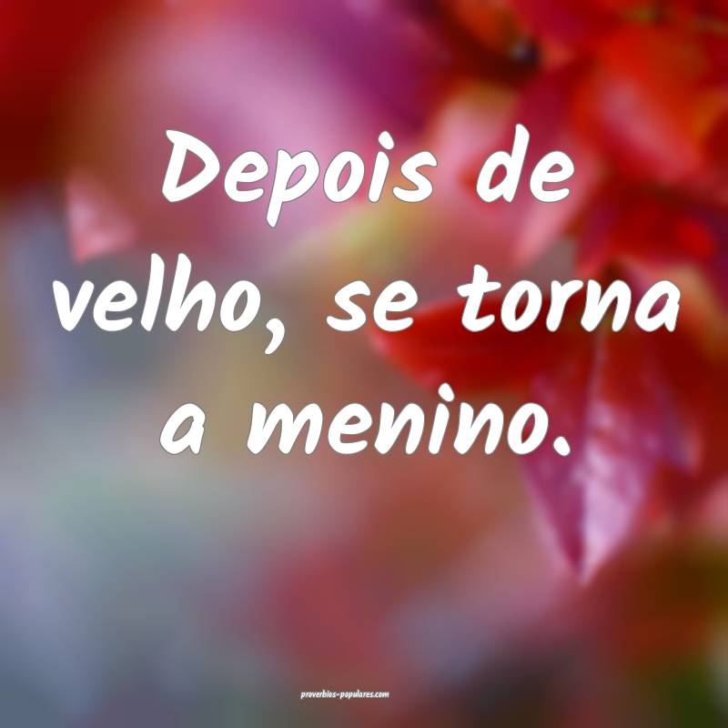 Depois de velho, se torna a menino.
...