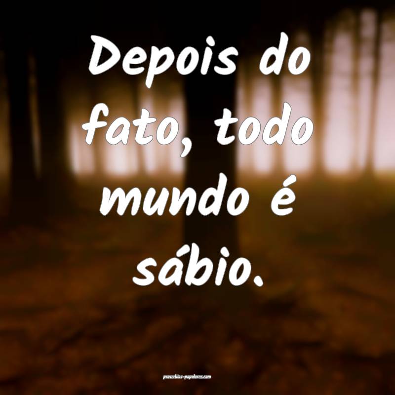 Depois do fato, todo mundo é sábio.
...