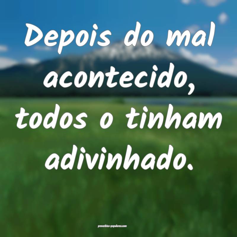 Depois do mal acontecido, todos o tinham adivinhado.
...