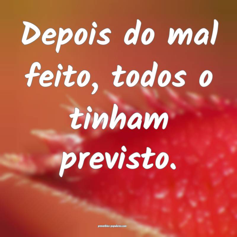 Depois do mal feito, todos o tinham previsto.
...