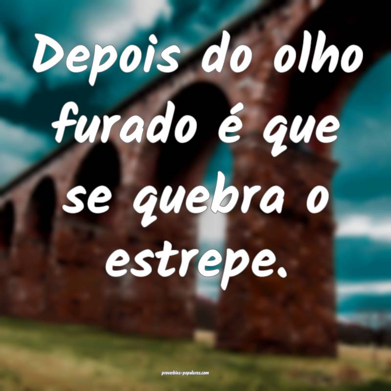 Depois do olho furado é que se quebra o estrepe.
...