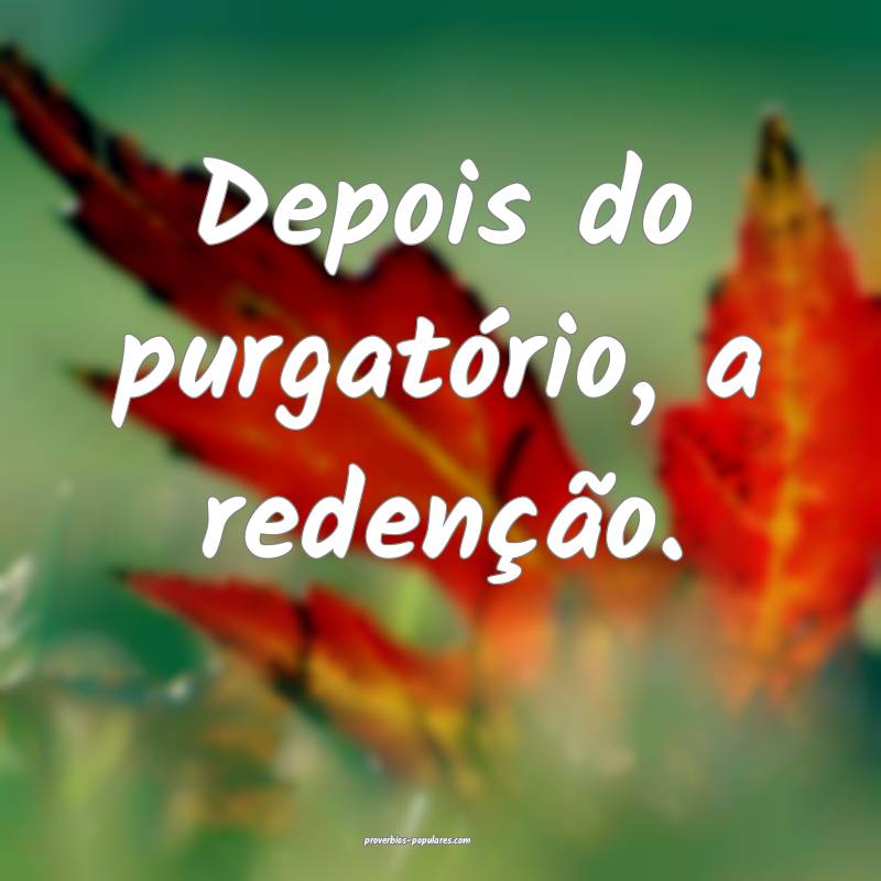Depois do purgatório, a redenção.
 ...