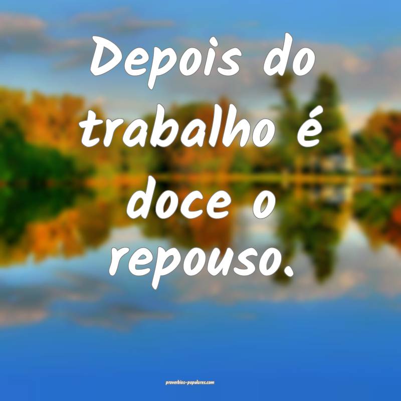 Depois do trabalho é doce o repouso.
...