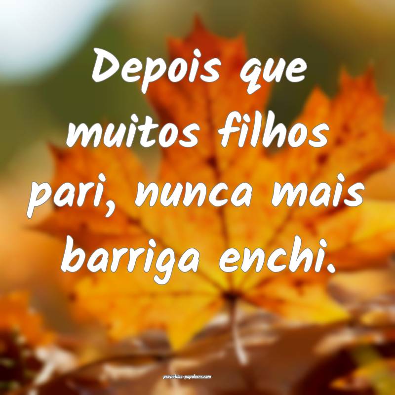 Depois que muitos filhos pari, nunca mais barriga enchi.
...