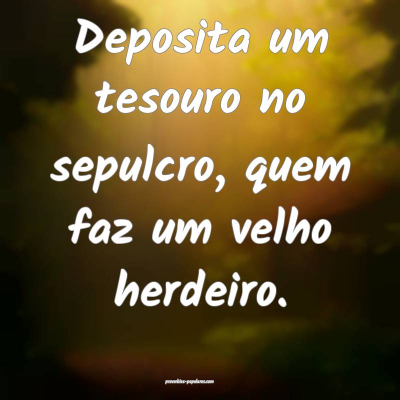 Deposita um tesouro no sepulcro, quem faz um velho herdeiro.
...