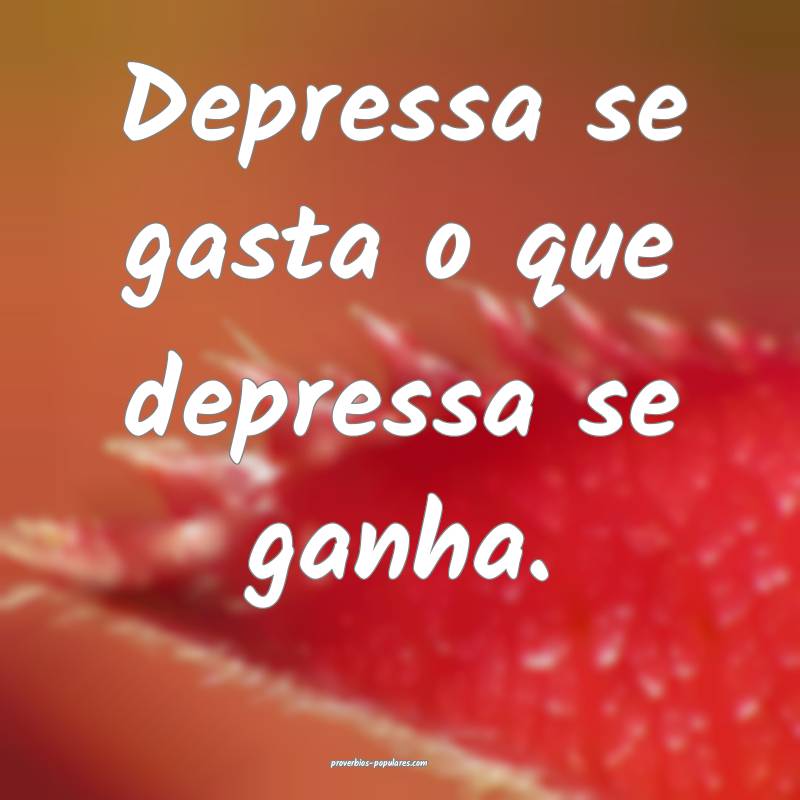 Depressa se gasta o que depressa se ganha.
...